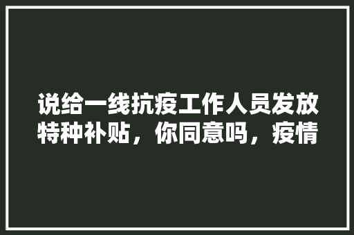 说给一线抗疫工作人员发放特种补贴，你同意吗，疫情防控公务员考试题