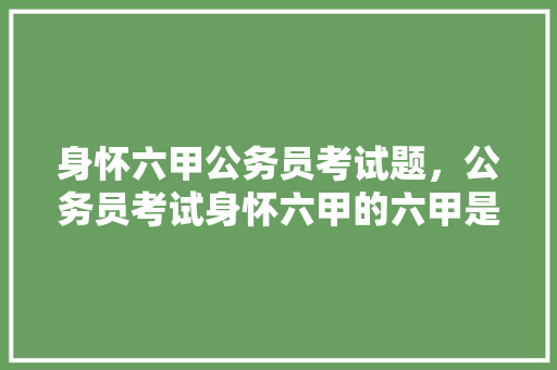 身怀六甲公务员考试题，公务员考试身怀六甲的六甲是什么意思。 公考知识