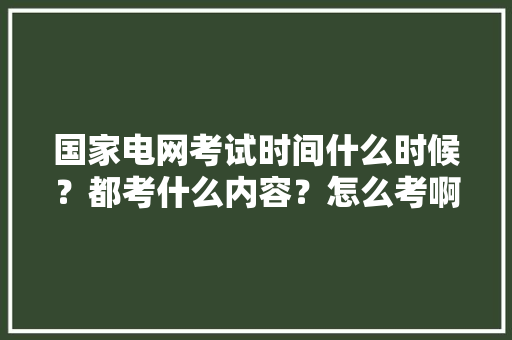 国家电网考试时间什么时候？都考什么内容？怎么考啊，供电公司公务员考试题型有哪些 大学排名