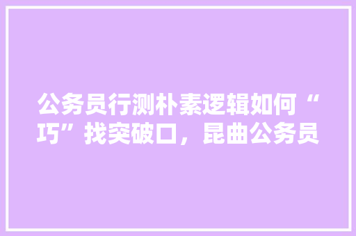 公务员行测朴素逻辑如何“巧”找突破口，昆曲公务员考试题目及答案 教育科普