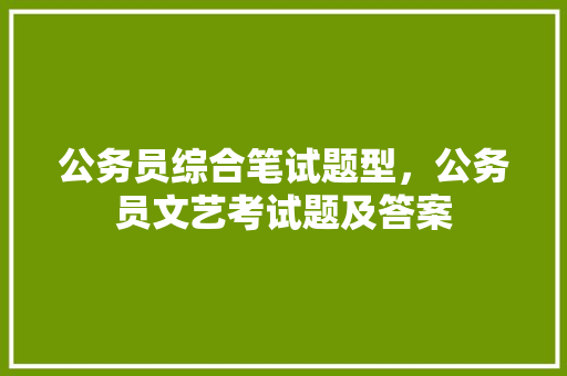 公务员综合笔试题型，公务员文艺考试题及答案 教育科普