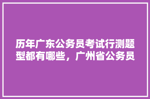 历年广东公务员考试行测题型都有哪些，广州省公务员考试题目及答案 公考知识