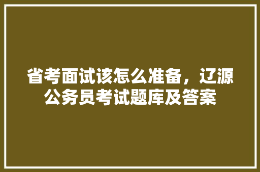 省考面试该怎么准备，辽源公务员考试题库及答案 建筑考试