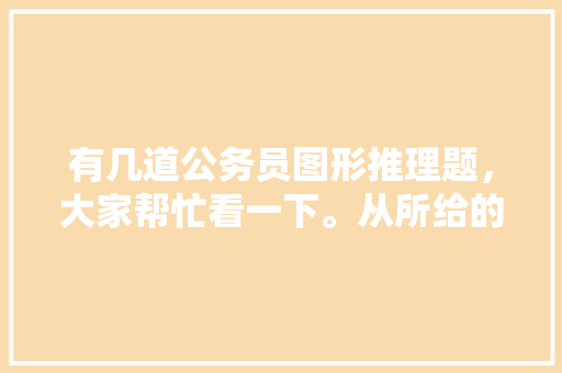 有几道公务员图形推理题，大家帮忙看一下。从所给的四个选项中，选择最合适的一个，公务员推理法考试题及答案 建筑考试