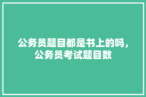 公务员题目都是书上的吗，公务员考试题目数 公考知识