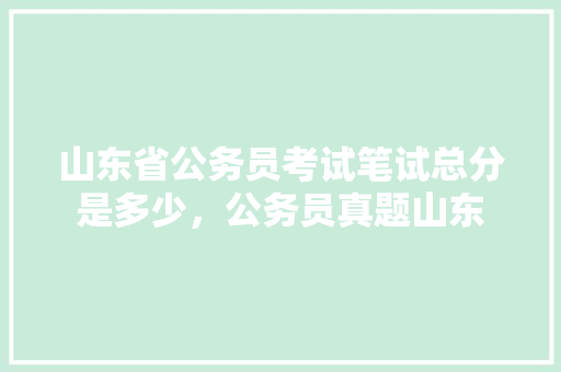 山东省公务员考试笔试总分是多少，公务员真题山东 大学排名