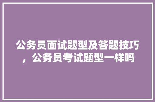 公务员面试题型及答题技巧，公务员考试题型一样吗 大学排名