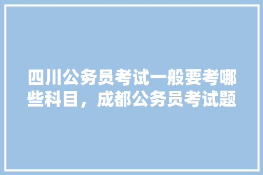 四川公务员考试一般要考哪些科目，成都公务员考试题库及答案 四川公务员考试一般要考哪些科目，成都公务员考试题库及答案 建筑考试
