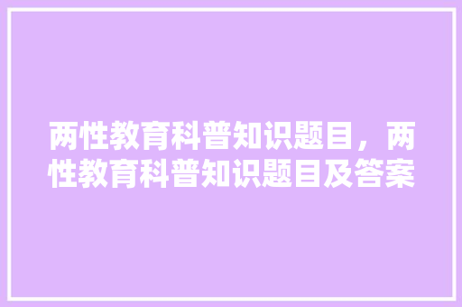 两性教育科普知识题目，两性教育科普知识题目及答案。 教育科普