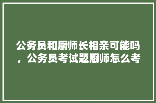 公务员和厨师长相亲可能吗，公务员考试题厨师怎么考 公考知识