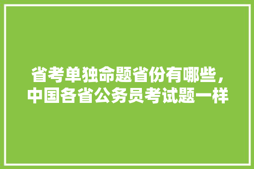 省考单独命题省份有哪些，中国各省公务员考试题一样吗 建筑考试