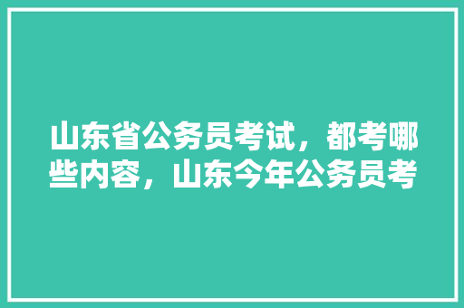 山东省公务员考试，都考哪些内容，山东今年公务员考试题目及答案 教育科普