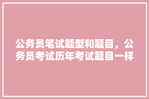 公务员笔试题型和题目，公务员考试历年考试题目一样吗 教育科普