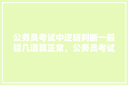 公务员考试中逻辑判断一般错几道算正常，公务员考试一般错多少题 专业填报