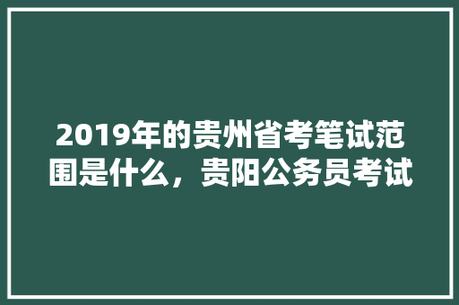 2019年的贵州省考笔试范围是什么，贵阳公务员考试题目及答案 大学排名