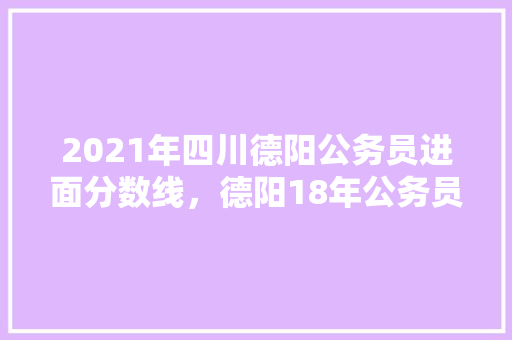 2021年四川德阳公务员进面分数线，德阳18年公务员考试题目 教育科普