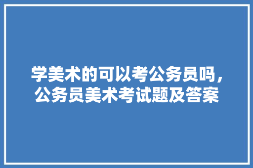 学美术的可以考公务员吗，公务员美术考试题及答案 专业填报