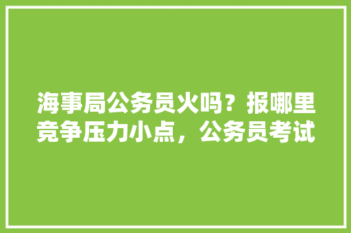 海事局公务员火吗？报哪里竞争压力小点，公务员考试水火 对应 公考知识