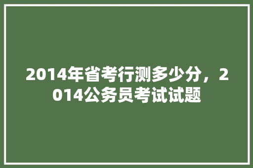 2014年省考行测多少分，2014公务员考试试题 大学排名