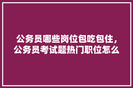 公务员哪些岗位包吃包住，公务员考试题热门职位怎么选 建筑考试