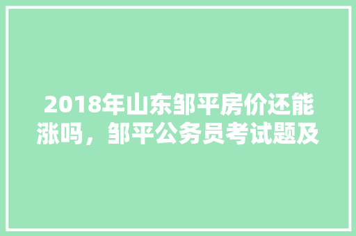 2018年山东邹平房价还能涨吗，邹平公务员考试题及答案