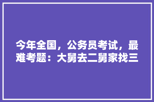 今年全国，公务员考试，最难考题：大舅去二舅家找三舅说四舅被五舅骗去六舅家偷七舅放在八舅柜子里九舅借十舅发给十一舅工资的1000元。问：1、究竟谁是小偷？2、钱本来是谁的，最近公务员考试题目及答案