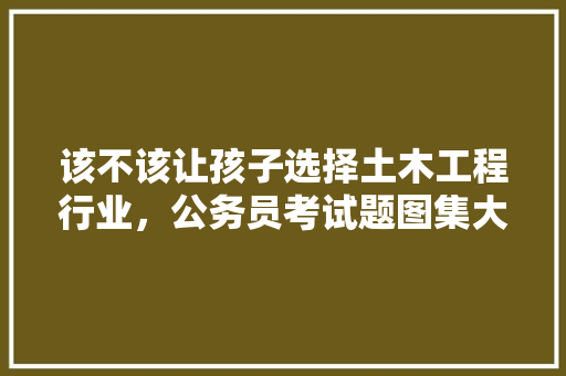 该不该让孩子选择土木工程行业，公务员考试题图集大全