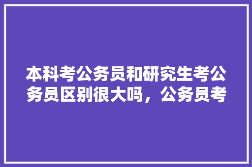 本科考公务员和研究生考公务员区别很大吗，公务员考研考试题一样吗 建筑考试