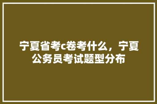 宁夏省考c卷考什么，宁夏公务员考试题型分布 公考知识