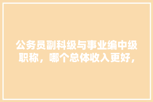 公务员副科级与事业编中级职称，哪个总体收入更好，公务员中级职称考试题目及答案 专业填报
