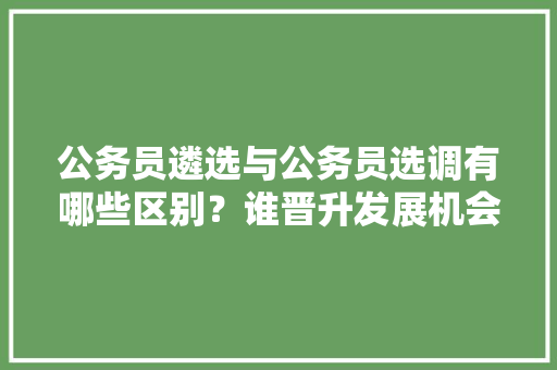公务员遴选与公务员选调有哪些区别？谁晋升发展机会更大，公务员银行柜员考试题及答案 公考知识