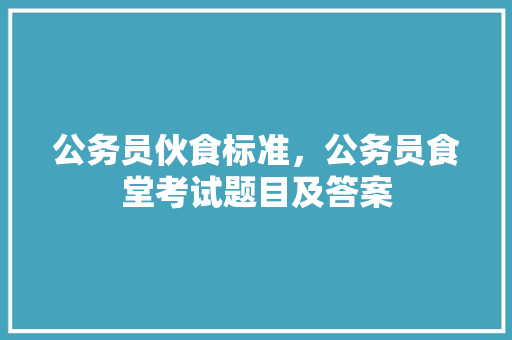 公务员伙食标准，公务员食堂考试题目及答案 大学排名