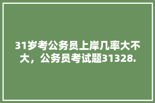 31岁考公务员上岸几率大不大，公务员考试题31328.1/1.131= 建筑考试