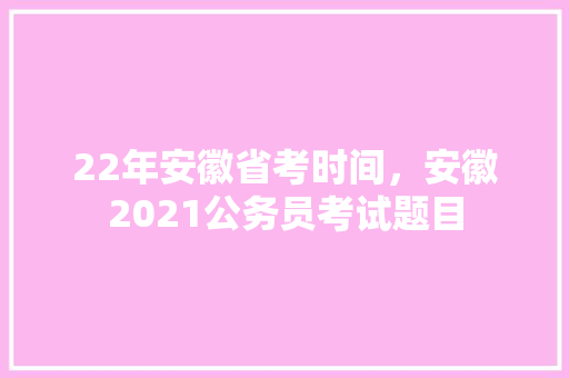 22年安徽省考时间，安徽2021公务员考试题目 专业填报