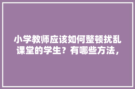 小学教师应该如何整顿扰乱课堂的学生？有哪些方法，熊出没考试试卷 大学排名