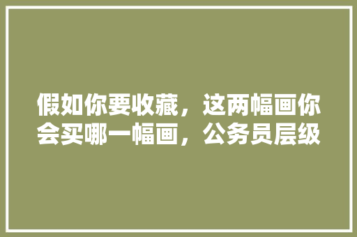 假如你要收藏,这两幅画你会买哪一幅画,公务员层级进阶考试题及答案 大学排名 假如你要收藏,这两幅画你会买哪一幅画,公务员层级进阶考试题及答案 大学排名