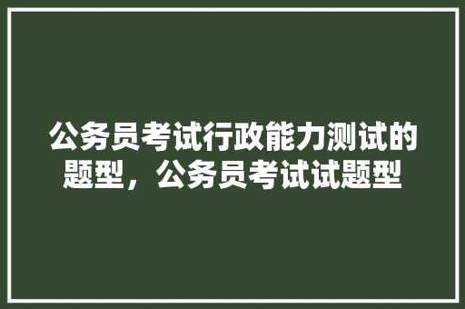 公务员考试行政能力测试的题型，公务员考试试题型 教育科普