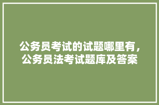 公务员考试的试题哪里有，公务员法考试题库及答案 教育科普