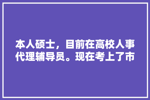 本人硕士，目前在高校人事代理辅导员。现在考上了市直农科所事业编，我去不去？农科，滁州公务员考试题库及答案 专业填报