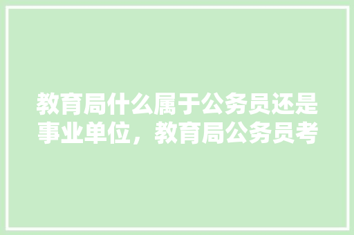 教育局什么属于公务员还是事业单位，教育局公务员考试题目及答案 大学排名