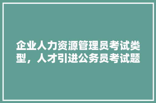 企业人力资源管理员考试类型，人才引进公务员考试题型有哪些 大学排名