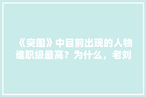 《突围》中目前出现的人物谁职级最高？为什么，老刘公务员考试最近 专业填报