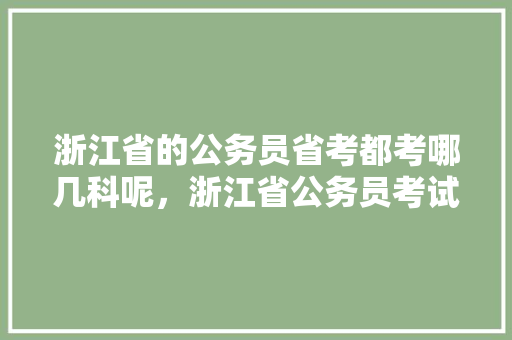 浙江省的公务员省考都考哪几科呢，浙江省公务员考试题库及答案 大学排名