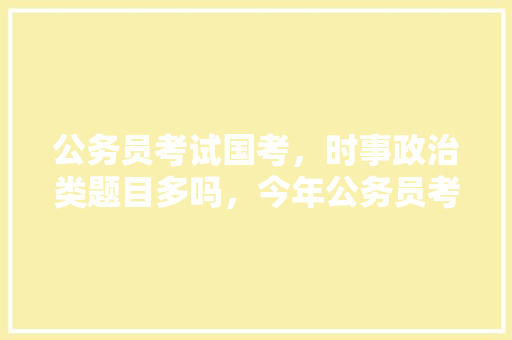 公务员考试国考，时事政治类题目多吗，今年公务员考试题材多吗知乎 建筑考试