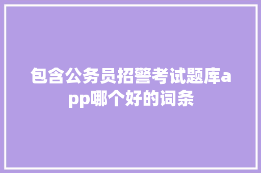 包含公务员招警考试题库app哪个好的词条 公考知识