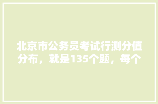 北京市公务员考试行测分值分布，就是135个题，每个题多少分，公务员数字常识考试题及答案 建筑考试