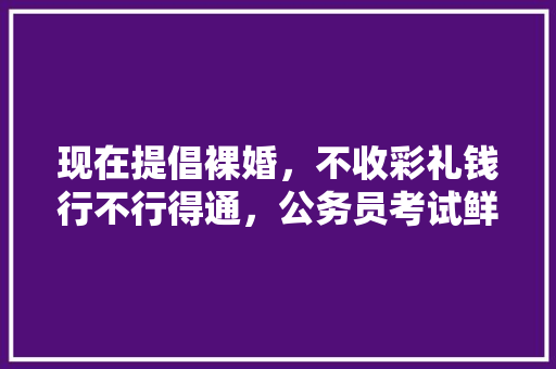 现在提倡裸婚，不收彩礼钱行不行得通，公务员考试鲜花塑料花 公考知识