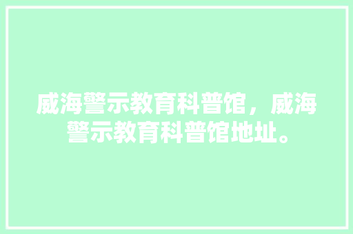 威海警示教育科普馆，威海警示教育科普馆地址。 教育科普