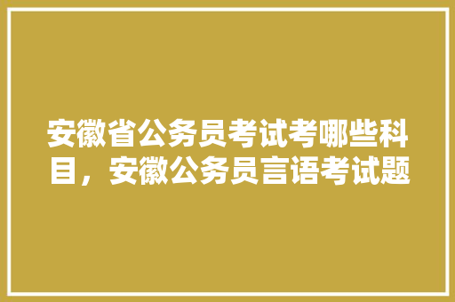 安徽省公务员考试考哪些科目，安徽公务员言语考试题库及答案 教育科普