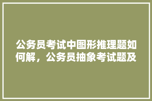 公务员考试中图形推理题如何解，公务员抽象考试题及答案 公考知识
